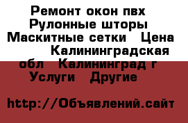 Ремонт окон пвх. Рулонные шторы, Маскитные сетки › Цена ­ 100 - Калининградская обл., Калининград г. Услуги » Другие   